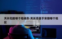 天长归属哪个地级市-天长市属于安徽哪个地区