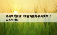 扬州天气预报15天查询官网-扬州天气15天天气预报
