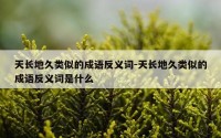 天长地久类似的成语反义词-天长地久类似的成语反义词是什么