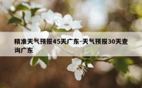 精准天气预报45天广东-天气预报30天查询广东