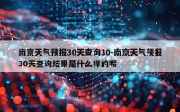 南京天气预报30天查询30-南京天气预报30天查询结果是什么样的呢
