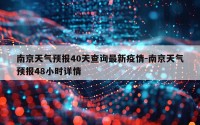 南京天气预报40天查询最新疫情-南京天气预报48小时详情