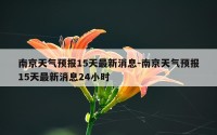 南京天气预报15天最新消息-南京天气预报15天最新消息24小时