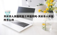 天长市人民医院是三甲医院吗-天长市人民医院怎么样