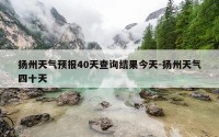 扬州天气预报40天查询结果今天-扬州天气四十天