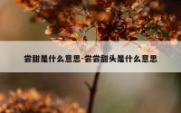 尝甜是什么意思-尝尝甜头是什么意思