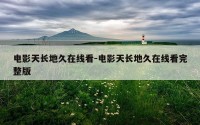 电影天长地久在线看-电影天长地久在线看完整版