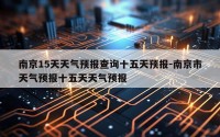 南京15天天气预报查询十五天预报-南京市天气预报十五天天气预报