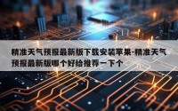 精准天气预报最新版下载安装苹果-精准天气预报最新版哪个好给推荐一下个