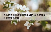 天长地久是什么意思生肖动物-天长地久是什么意思生肖动物