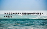 江苏南京40天天气预报-南京市天气预报40天查询