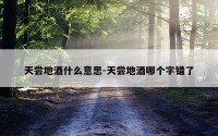 天尝地酒什么意思-天尝地酒哪个字错了