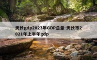 天长gdp2023年GDP总量-天长市2021年上半年gdp