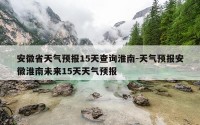 安徽省天气预报15天查询淮南-天气预报安徽淮南未来15天天气预报