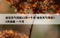 南京天气预报15天一个月-南京天气预报30天准确 一个月