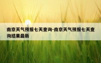 南京天气预报七天查询-南京天气预报七天查询结果最新