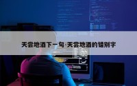 天尝地酒下一句-天尝地酒的错别字