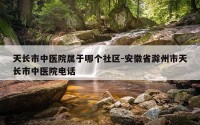 天长市中医院属于哪个社区-安徽省滁州市天长市中医院电话