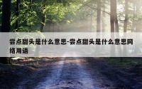 尝点甜头是什么意思-尝点甜头是什么意思网络用语