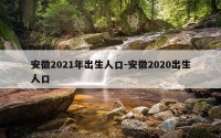 安徽2021年出生人口-安徽2020出生人口