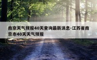 南京天气预报40天查询最新消息-江苏省南京市40天天气预报