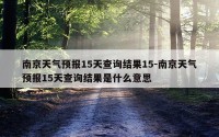 南京天气预报15天查询结果15-南京天气预报15天查询结果是什么意思