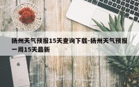 扬州天气预报15天查询下载-扬州天气预报一周15天最新