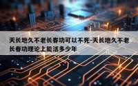 天长地久不老长春功可以不死-天长地久不老长春功理论上能活多少年