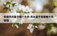 安徽天长属于哪一个市-天长属于安徽哪个市管辖