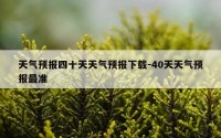 天气预报四十天天气预报下载-40天天气预报最准