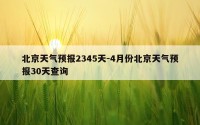北京天气预报2345天-4月份北京天气预报30天查询