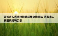 天长市人民医院招聘成绩查询网站-天长市人民医院招聘公示