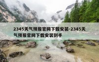 2345天气预报官网下载安装-2345天气预报官网下载安装到手