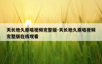 天长地久原唱视频完整版-天长地久原唱视频完整版在线观看