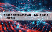 天长地久意思相近的成语是什么呢-天长地久一样的词语