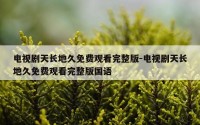电视剧天长地久免费观看完整版-电视剧天长地久免费观看完整版国语