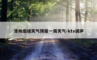漳州南靖天气预报一周天气-ktv调声