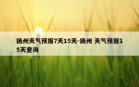 扬州天气预报7天15天-扬州 天气预报15天查询