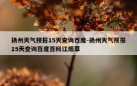 扬州天气预报15天查询百度-扬州天气预报15天查询百度百科江烟草