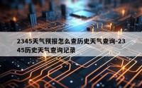 2345天气预报怎么查历史天气查询-2345历史天气查询记录