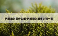 天长地久是什么烟-天长地久酒多少钱一瓶