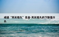 成语“天长地久”出自-天长地久的下联是什么