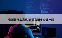 帝酒是什么意思-帝酿台酒多少钱一瓶