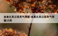 未来几天江苏天气预报-未来几天江苏天气预报15天
