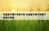 天昌属于哪个市哪个区-天昌属于哪个市哪个区哪个街道