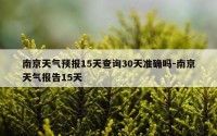 南京天气预报15天查询30天准确吗-南京天气报告15天