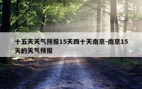 十五天天气预报15天四十天南京-南京15天的天气预报