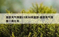 南京天气预报15天30天旅游-南京天气预报一周七天