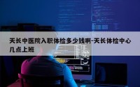 天长中医院入职体检多少钱啊-天长体检中心几点上班