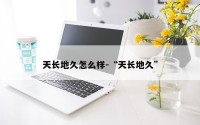 天长地久怎么样-“天长地久”
